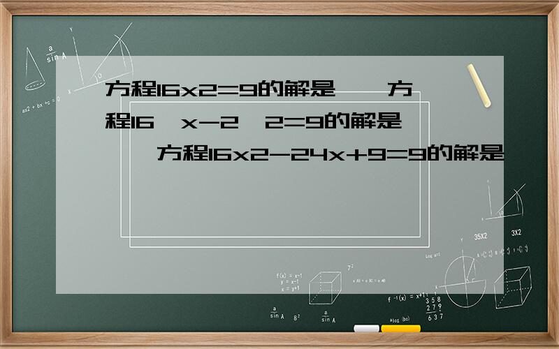 方程16x2=9的解是——方程16﹙x-2﹚2=9的解是——方程16x2-24x+9=9的解是——