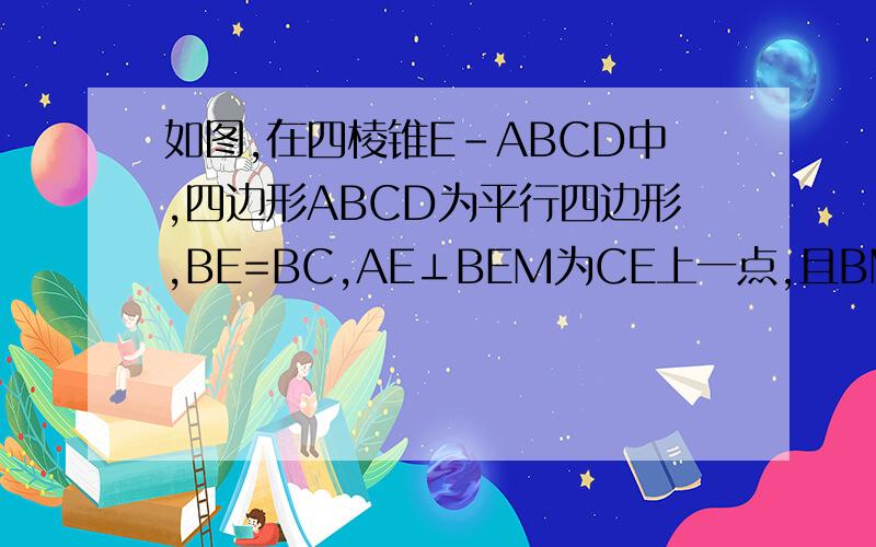 如图,在四棱锥E-ABCD中,四边形ABCD为平行四边形,BE=BC,AE⊥BEM为CE上一点,且BM⊥平面ACE．如图,在四棱锥E-ABCD中,四边形ABCD为平行四边形,BE=BC,AE⊥BE,M为CE上一点,且BM⊥平面ACE．（1）求证：AE⊥BC；（