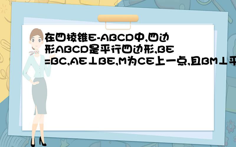 在四棱锥E-ABCD中,四边形ABCD是平行四边形,BE=BC,AE⊥BE,M为CE上一点,且BM⊥平面ACE,求证AE⊥BC