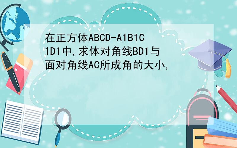 在正方体ABCD-A1B1C1D1中,求体对角线BD1与面对角线AC所成角的大小,
