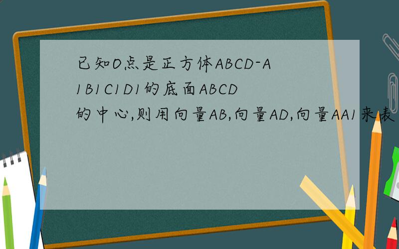 已知O点是正方体ABCD-A1B1C1D1的底面ABCD的中心,则用向量AB,向量AD,向量AA1来表示向量OC1=