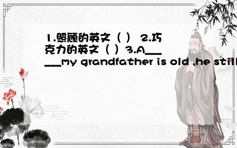 1.照顾的英文（ ） 2.巧克力的英文（ ）3.A______my grandfather is old ,he still goes to work 3.与.一样,英文（ ）