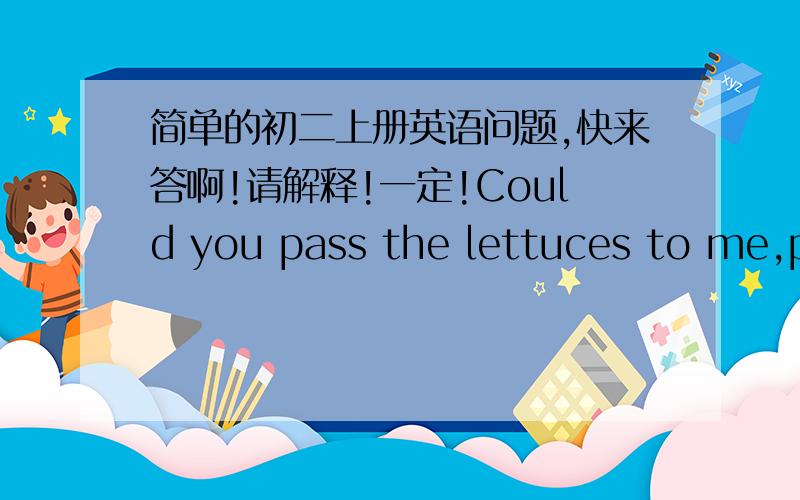 简单的初二上册英语问题,快来答啊!请解释!一定!Could you pass the lettuces to me,please?A.pass          B.lettuces             C.to                  D.me错误的项（）,改正______.Tom,____ the popcon into the popper,please.A.put