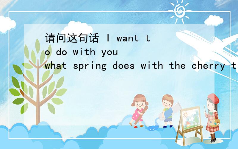 请问这句话 I want to do with you what spring does with the cherry tree 出自哪里?好像有人说是部电影的