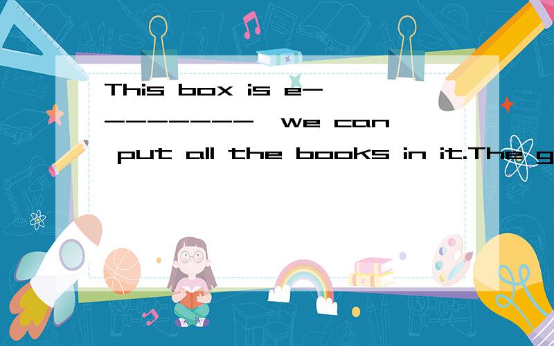 This box is e--------,we can put all the books in it.The girl felt very e--------because she wore the wrong clothes to the party亲们帮帮忙,答得好的我加分哦,