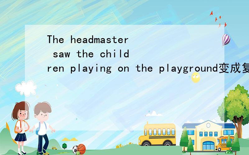 The headmaster saw the children playing on the playground变成复合句The headmaster saw the children__ __ __on the playground