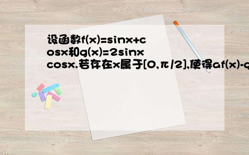 设函数f(x)=sinx+cosx和g(x)=2sinxcosx.若存在x属于[0,π/2],使得af(x)-g(x)-2/7>=0成立,求a的取值范围