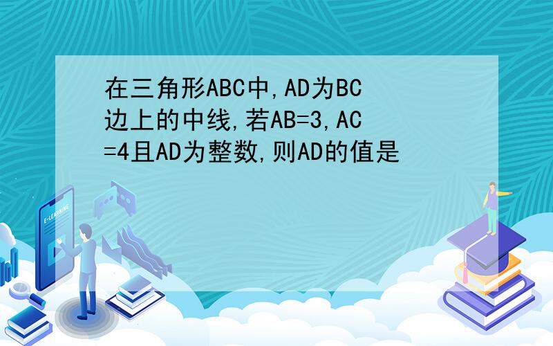 在三角形ABC中,AD为BC边上的中线,若AB=3,AC=4且AD为整数,则AD的值是