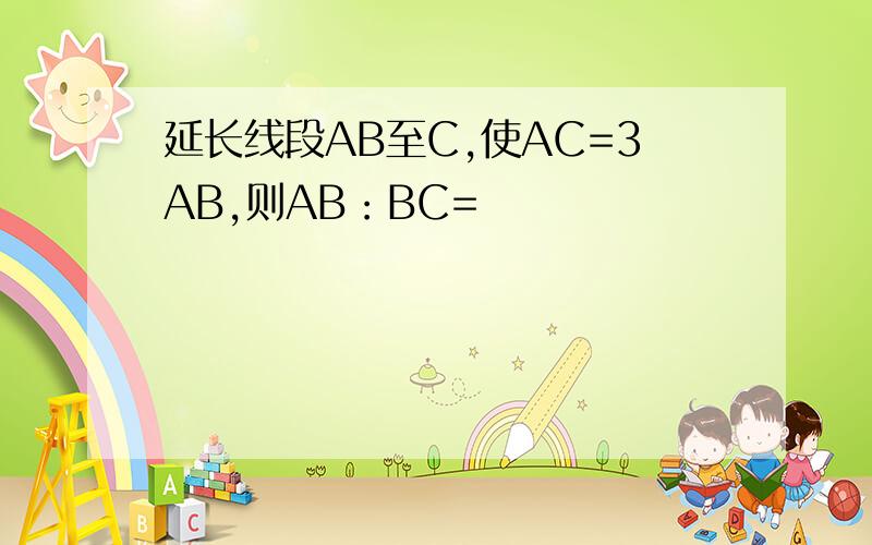 延长线段AB至C,使AC=3AB,则AB：BC=