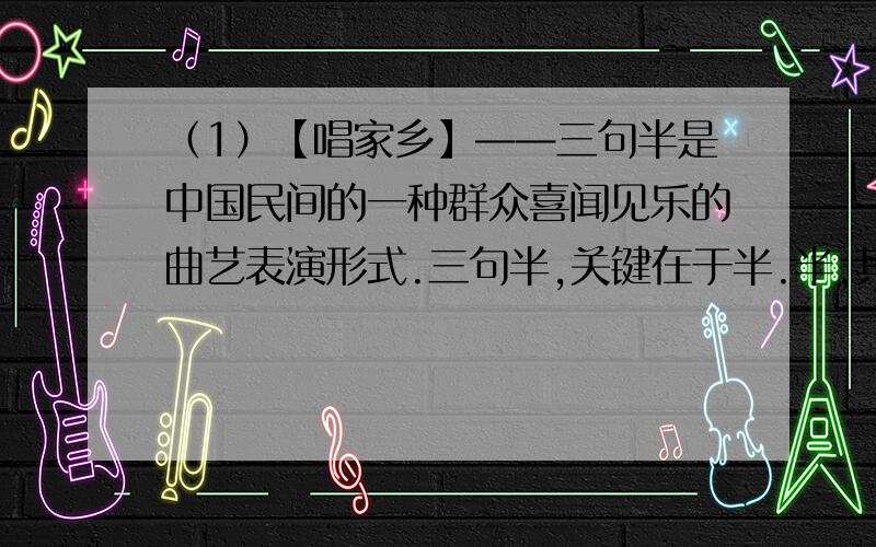 （1）【唱家乡】——三句半是中国民间的一种群众喜闻见乐的曲艺表演形式.三句半,关键在于半.半,其实只有一两个字,但这一两个字必须押韵.请你在下面两段三句半唱词横线上分别填上金华
