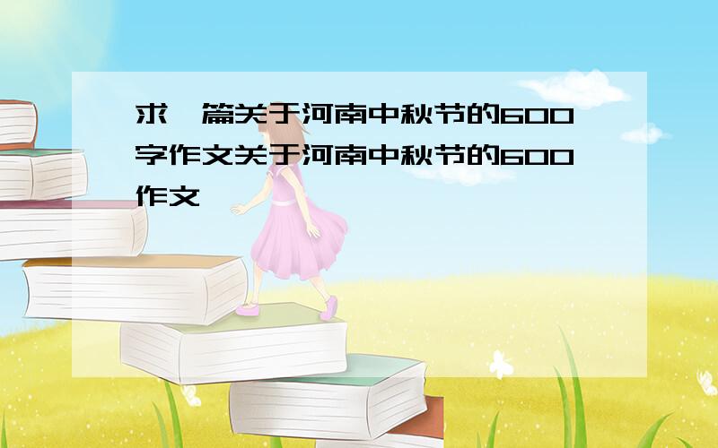 求一篇关于河南中秋节的600字作文关于河南中秋节的600作文