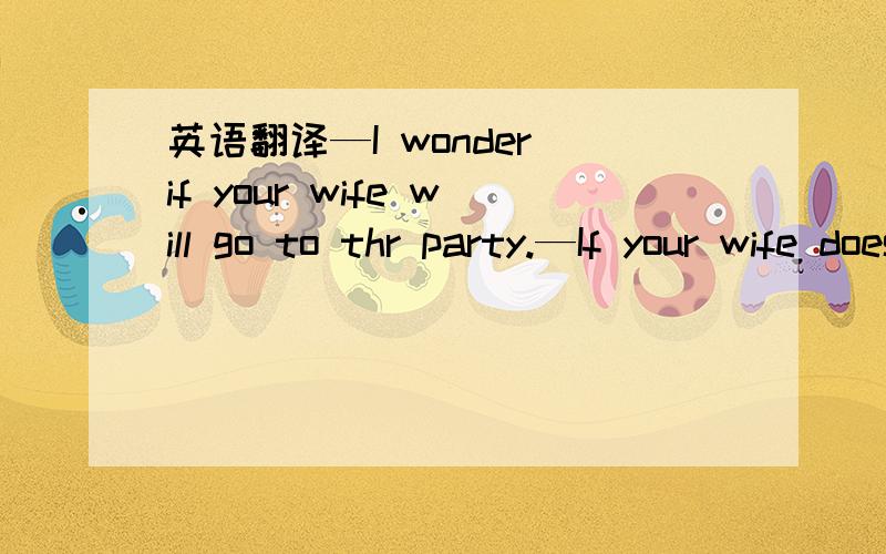 英语翻译—I wonder if your wife will go to thr party.—If your wife does.So will mine还有为什么第二句话要用到does和will mine?