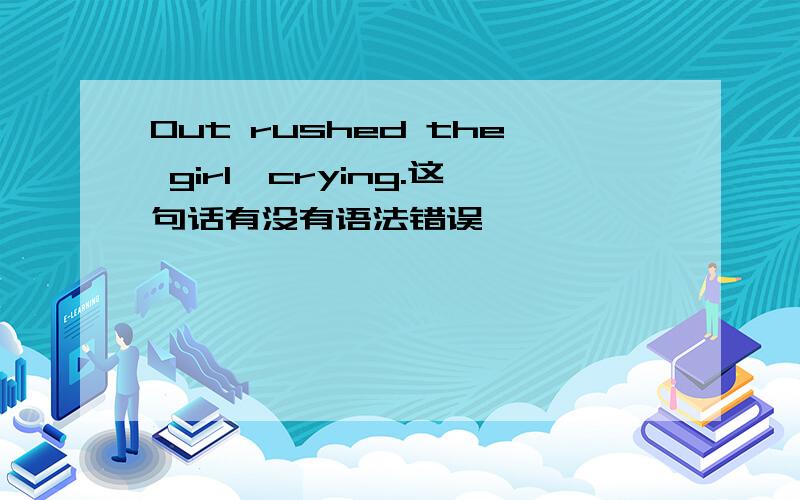 Out rushed the girl,crying.这句话有没有语法错误