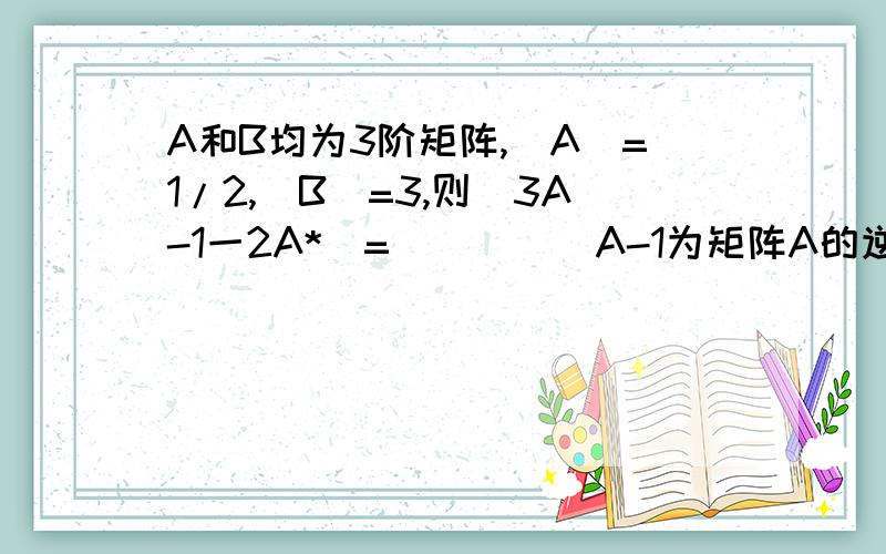A和B均为3阶矩阵,|A|=1/2,|B|=3,则|3A-1一2A*|=____(A-1为矩阵A的逆矩阵,A*为矩阵A的伴随矩阵)