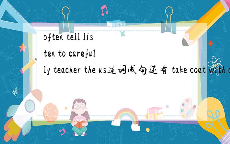 often tell listen to carefully teacher the us连词成句还有 take coat with out you when go a please you 连词成句,还有把下列句子改成宾语从句：how can i get to the bank?could you tell me?when does he come back?i want to knowwhich