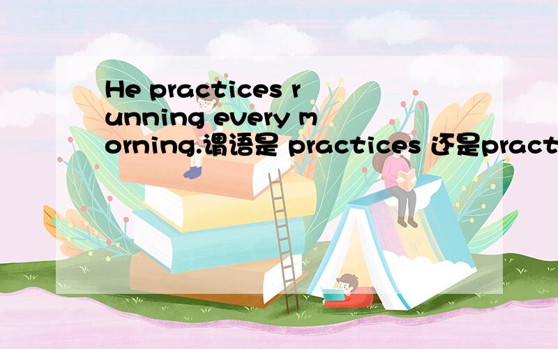 He practices running every morning.谓语是 practices 还是practices running?