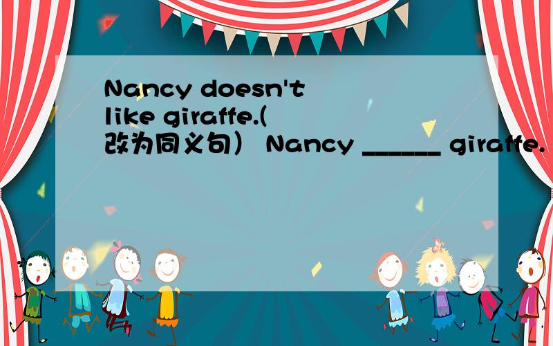 Nancy doesn't like giraffe.(改为同义句） Nancy ______ giraffe.（每空一词）