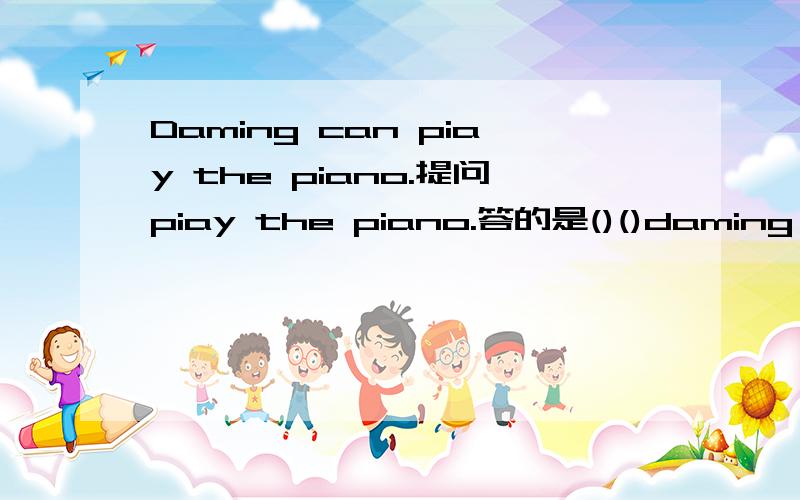 Daming can piay the piano.提问piay the piano.答的是()()daming do?