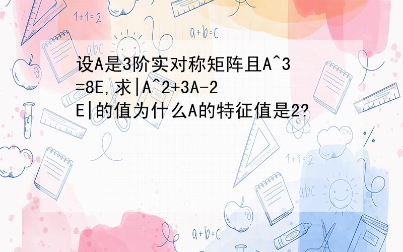 设A是3阶实对称矩阵且A^3=8E,求|A^2+3A-2E|的值为什么A的特征值是2?