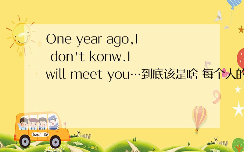 One year ago,I don't konw.I will meet you…到底该是啥 每个人的都不一样