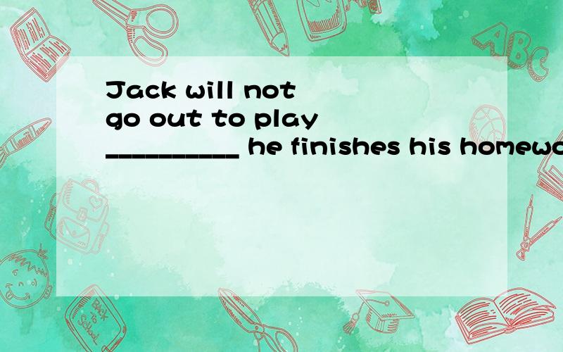Jack will not go out to play__________ he finishes his homework填unless 或 until