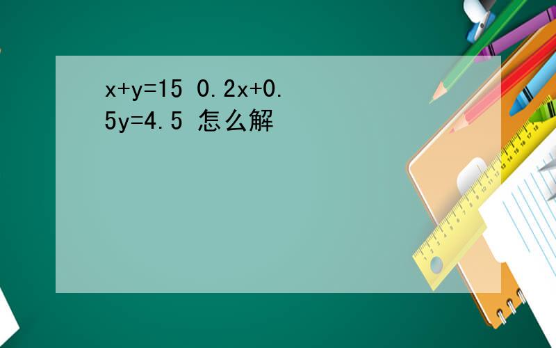 x+y=15 0.2x+0.5y=4.5 怎么解