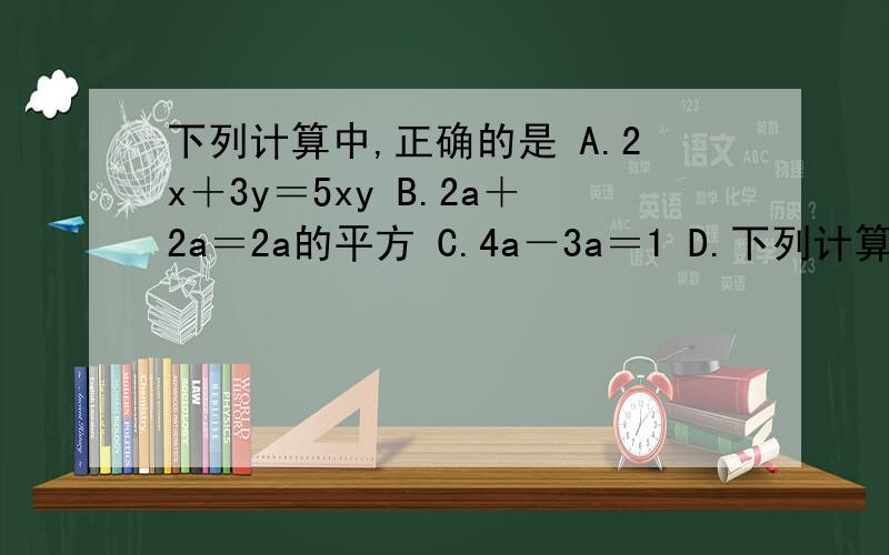 下列计算中,正确的是 A.2x＋3y＝5xy B.2a＋2a＝2a的平方 C.4a－3a＝1 D.下列计算中,正确的是A.2x＋3y＝5xyB.2a＋2a＝2a的平方C.4a－3a＝1D.－2ab＋ab＝－ab