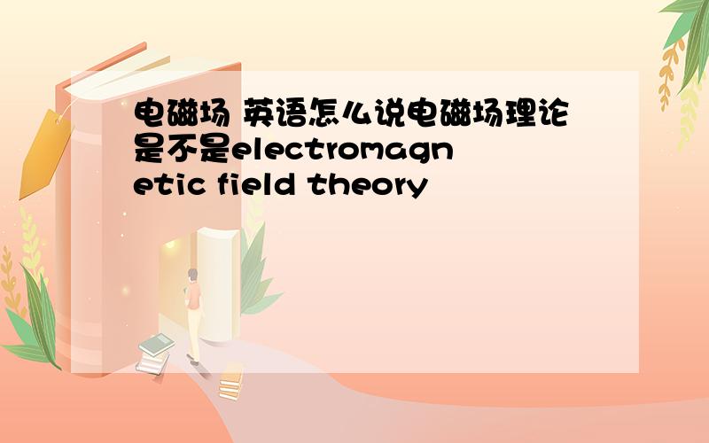 电磁场 英语怎么说电磁场理论是不是electromagnetic field theory