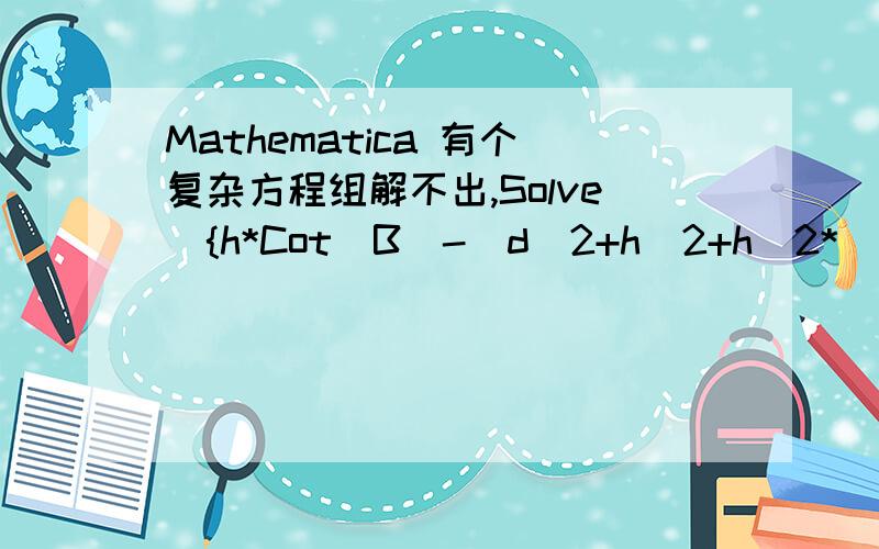 Mathematica 有个复杂方程组解不出,Solve[{h*Cot[B]-(d^2+h^2+h^2*(Cot[B])^2)^(1/2)=x,h*Cot[B]+(d^2+h^2+h^2*(Cot[B])^2)^(1/2)=y,G*p*Sin[2B]*ArcTan[(2dh)/(h^2-d^2)]=a+b,G*p*( (Sin[B])^2*Log[((x-d)^2+h^2)/((x+d)^2+h^2)]+Sin[2B]*ArcTan[(2dh)/(x^2+