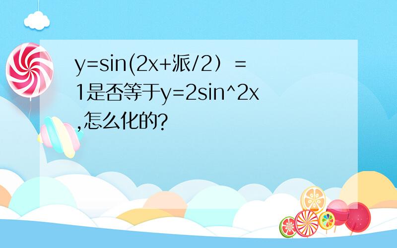 y=sin(2x+派/2）＝1是否等于y=2sin^2x,怎么化的?