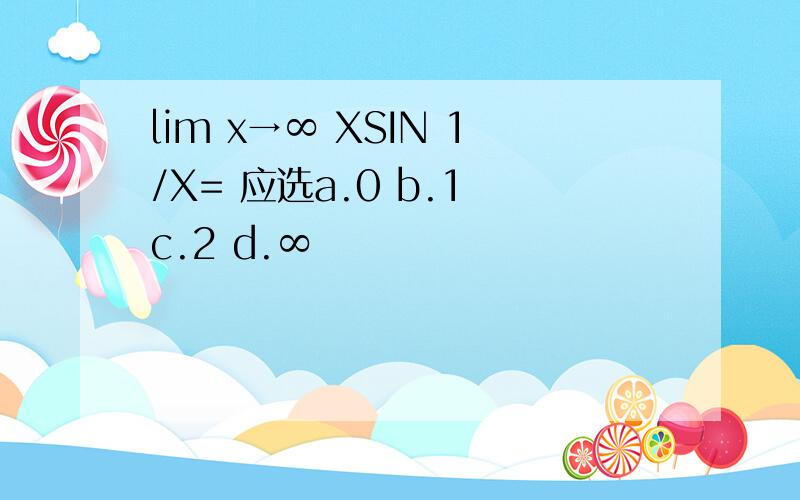 lim x→∞ XSIN 1/X= 应选a.0 b.1 c.2 d.∞