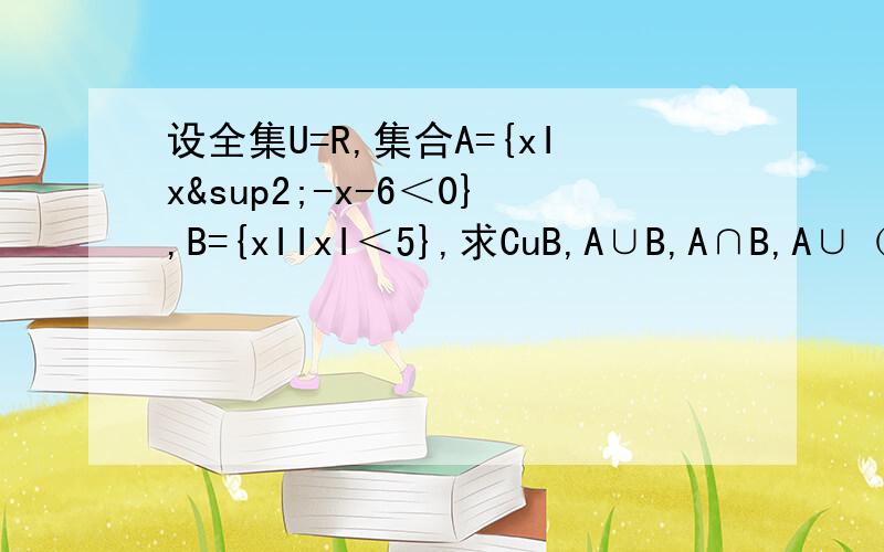 设全集U=R,集合A={xIx²-x-6＜0},B={xIIxI＜5},求CuB,A∪B,A∩B,A∪（CuB）,（CuA）∩（CuB）