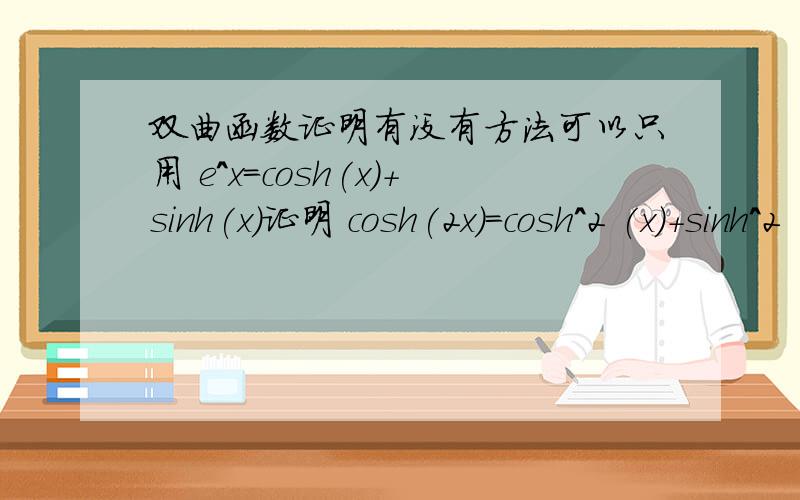 双曲函数证明有没有方法可以只用 e^x=cosh(x)+sinh(x)证明 cosh(2x)=cosh^2 (x)+sinh^2 (x) 而不用cosh(x)=(e^x+e^-x)/2 和sinh(x)的定义