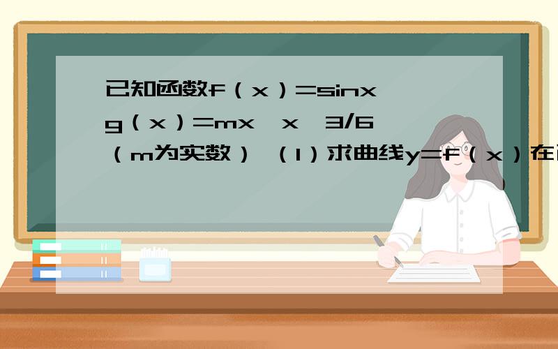 已知函数f（x）=sinx,g（x）=mx─x^3/6 （m为实数） （1）求曲线y=f（x）在已知函数f（x）=sinx,g（x）=mx─x^3/6 （m为实数）（1）求曲线y=f（x）在点p（π/4,f（π/4））处的切线方程（2）求函数g（x