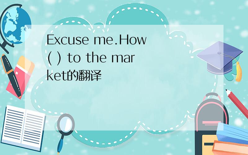 Excuse me.How ( ) to the market的翻译
