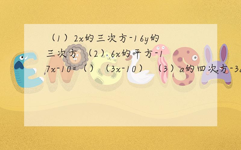 （1）2x的三次方-16y的三次方 （2）6x的平方-17x-10=（）（3x-10） （3）a的四次方-3a的平方-4 因式分解要有过程啊