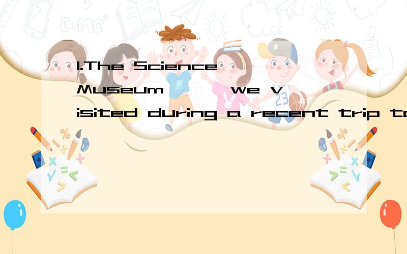 1.The Science Museum ,【】we visited during a recent trip to Britan,is one of London 's tourist attractions.此处为何填which而非where?请说明2.After 【】seemed half an hour,he came back..After 【】seemed a very long time ,the wounded so