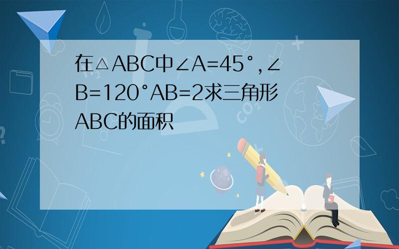 在△ABC中∠A=45°,∠B=120°AB=2求三角形ABC的面积