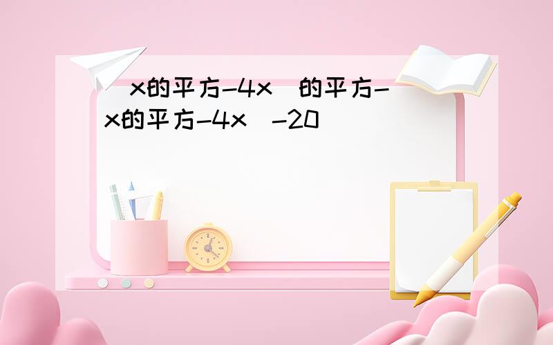 （x的平方-4x）的平方-（x的平方-4x）-20