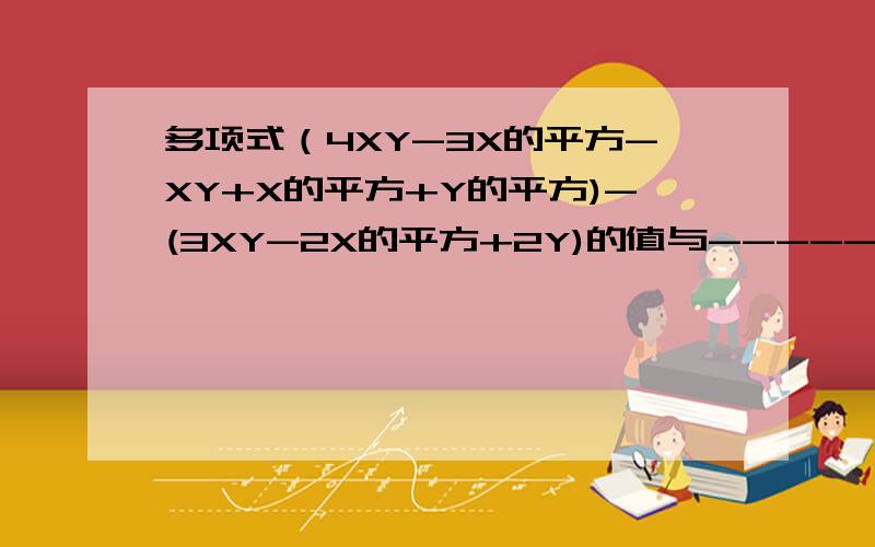 多项式（4XY-3X的平方-XY+X的平方+Y的平方)-(3XY-2X的平方+2Y)的值与-------无关