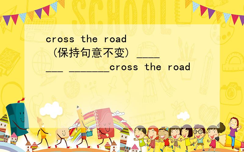 cross the road (保持句意不变) _______ _______cross the road