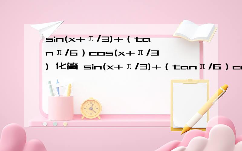 sin(x+π/3)+（tanπ/6）cos(x+π/3) 化简 sin(x+π/3)+（tanπ/6）cos(x+π/3) 化简