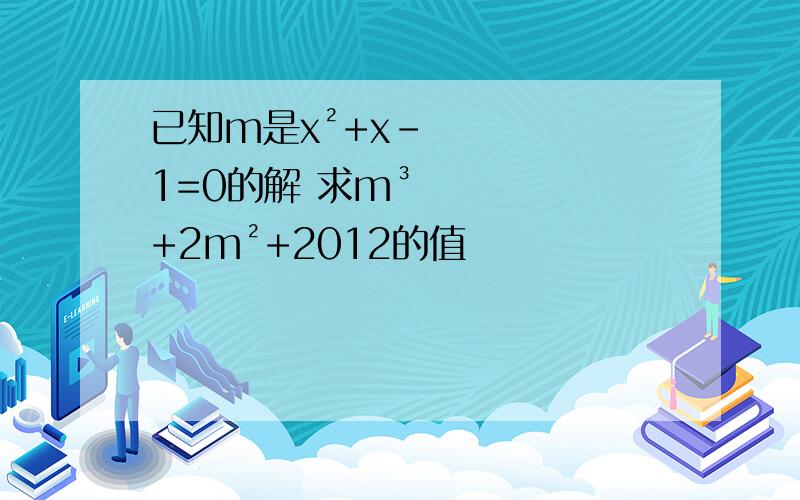 已知m是x²+x-1=0的解 求m³+2m²+2012的值