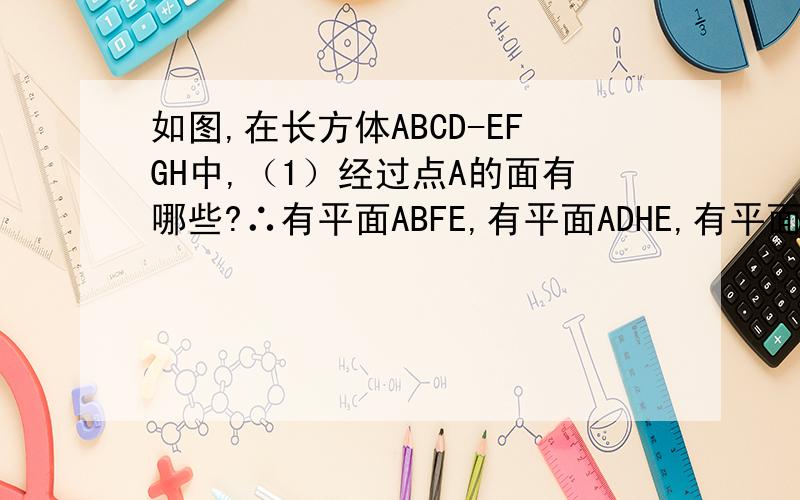 如图,在长方体ABCD-EFGH中,（1）经过点A的面有哪些?∴有平面ABFE,有平面ADHE,有平面ADCB.（2）经过点F的棱有哪些?∴有平面FBCG,有平面FGHE,有平面FEAB.（3）平行于面ADHE,且经过点G的棱有哪些?∴有棱