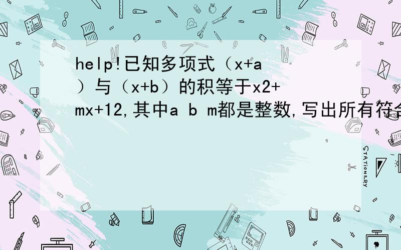 help!已知多项式（x+a）与（x+b）的积等于x2+mx+12,其中a b m都是整数,写出所有符合条件的m值