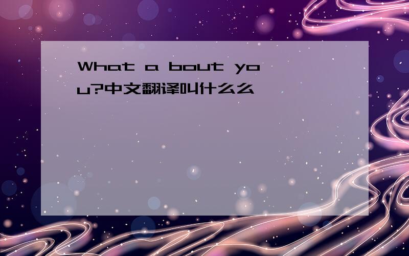 What a bout you?中文翻译叫什么么