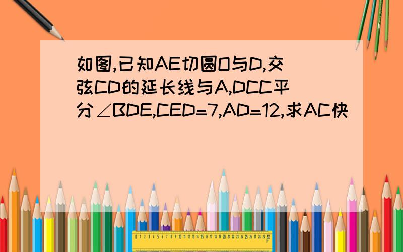 如图,已知AE切圆O与D,交弦CD的延长线与A,DCC平分∠BDE,CED=7,AD=12,求AC快