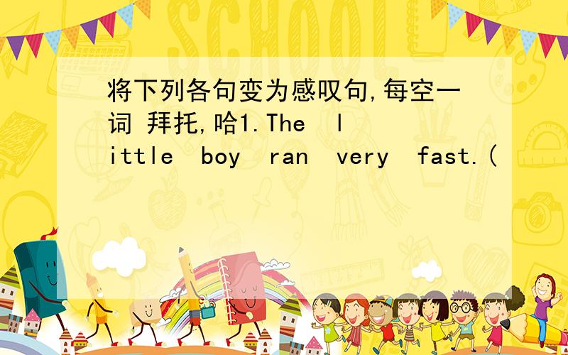 将下列各句变为感叹句,每空一词 拜托,哈1.The  little  boy  ran  very  fast.(       ) （      ）the  little  boy  ran!2.The  school  trip  was  very  fantastic.(       )  (       ）the  school  trip  (     )!3.It  was  a  heavy  snow