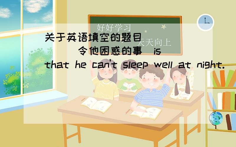 关于英语填空的题目( ) ( ) （令他困惑的事）is that he can't sleep well at night.