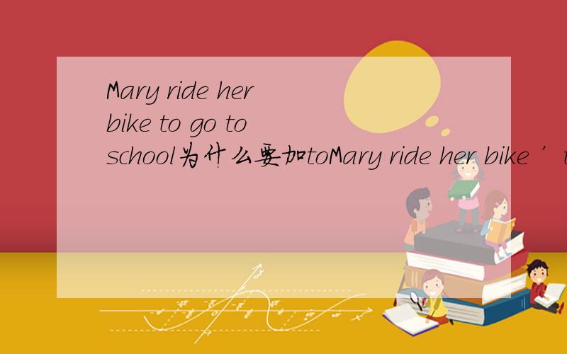 Mary ride her bike to go to school为什么要加toMary ride her bike ’to‘ go to school是bike后的to